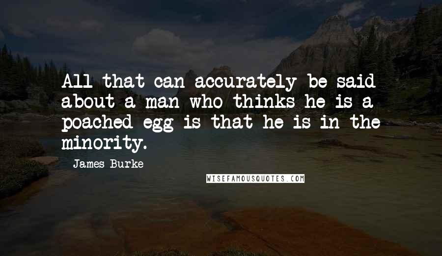 James Burke Quotes: All that can accurately be said about a man who thinks he is a poached egg is that he is in the minority.