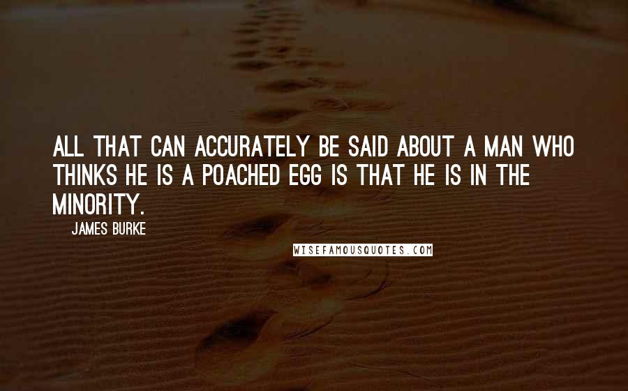 James Burke Quotes: All that can accurately be said about a man who thinks he is a poached egg is that he is in the minority.