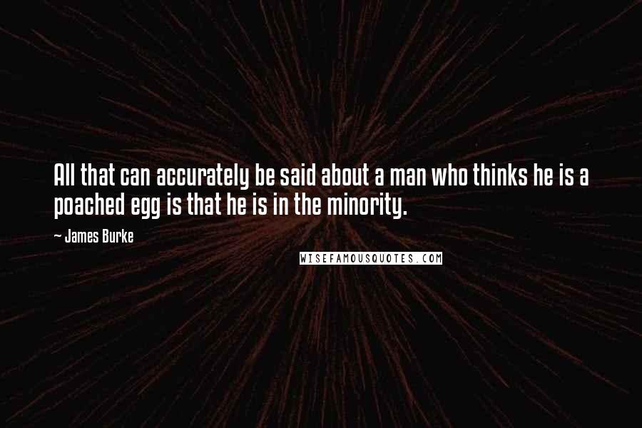 James Burke Quotes: All that can accurately be said about a man who thinks he is a poached egg is that he is in the minority.
