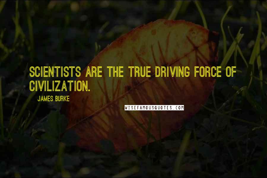 James Burke Quotes: Scientists are the true driving force of civilization.