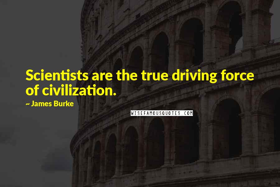 James Burke Quotes: Scientists are the true driving force of civilization.