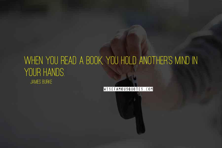 James Burke Quotes: When you read a book, you hold another's mind in your hands.