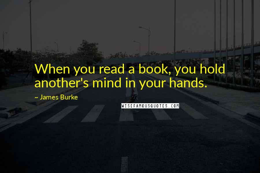 James Burke Quotes: When you read a book, you hold another's mind in your hands.