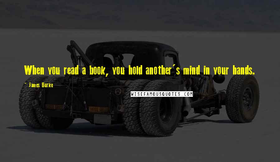 James Burke Quotes: When you read a book, you hold another's mind in your hands.