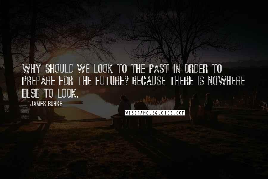 James Burke Quotes: Why should we look to the past in order to prepare for the future? Because there is nowhere else to look.