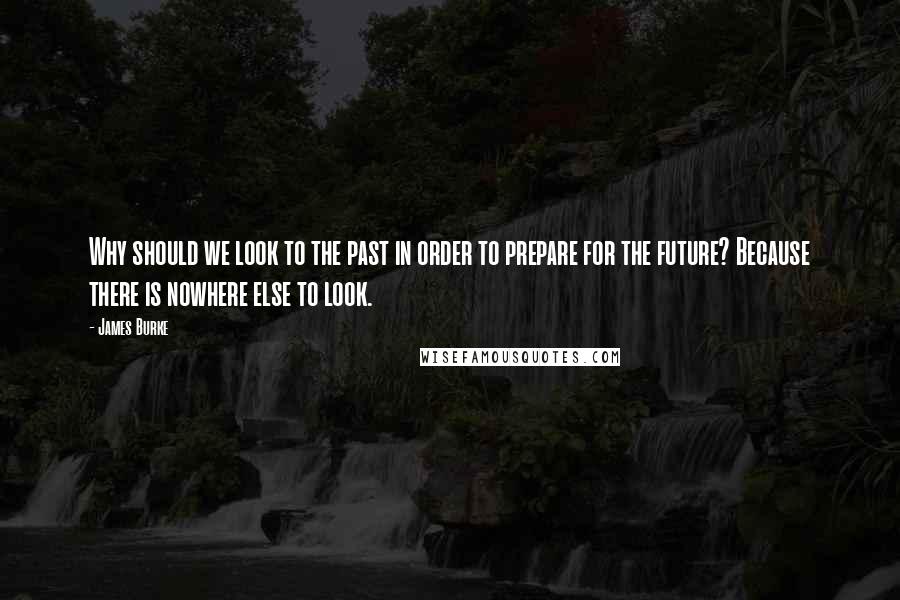 James Burke Quotes: Why should we look to the past in order to prepare for the future? Because there is nowhere else to look.