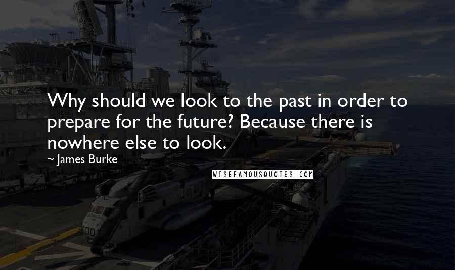 James Burke Quotes: Why should we look to the past in order to prepare for the future? Because there is nowhere else to look.