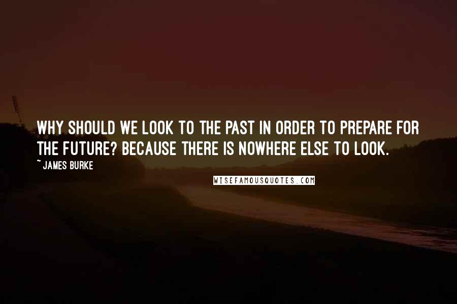 James Burke Quotes: Why should we look to the past in order to prepare for the future? Because there is nowhere else to look.