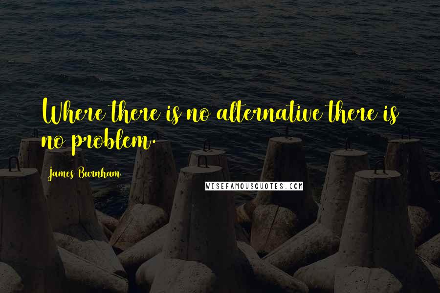 James Burnham Quotes: Where there is no alternative there is no problem.