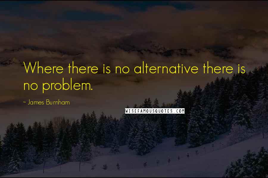 James Burnham Quotes: Where there is no alternative there is no problem.