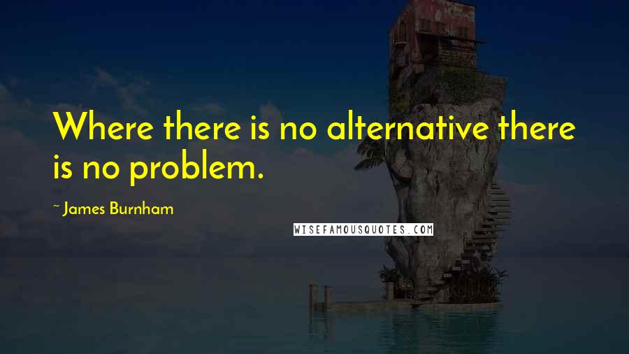 James Burnham Quotes: Where there is no alternative there is no problem.