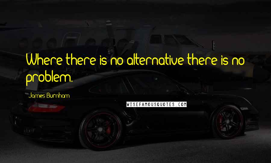 James Burnham Quotes: Where there is no alternative there is no problem.