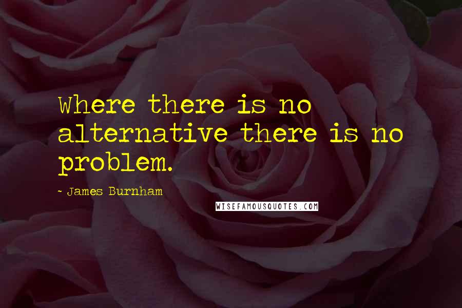 James Burnham Quotes: Where there is no alternative there is no problem.