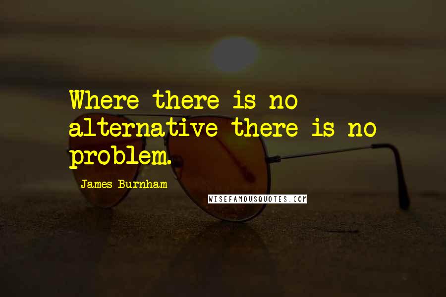 James Burnham Quotes: Where there is no alternative there is no problem.