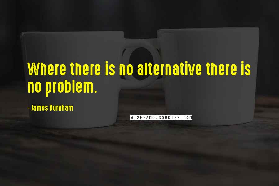 James Burnham Quotes: Where there is no alternative there is no problem.