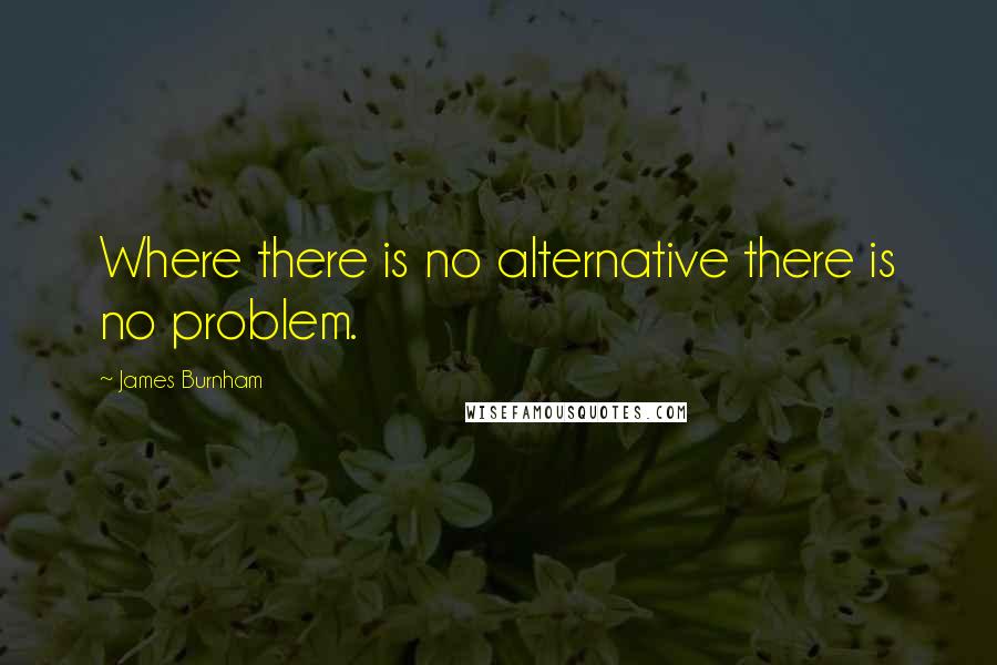 James Burnham Quotes: Where there is no alternative there is no problem.