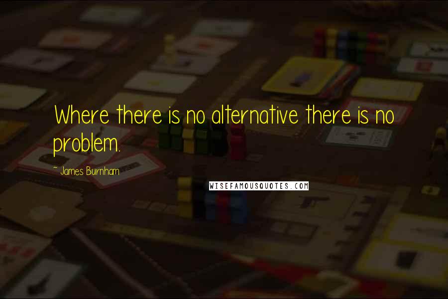 James Burnham Quotes: Where there is no alternative there is no problem.