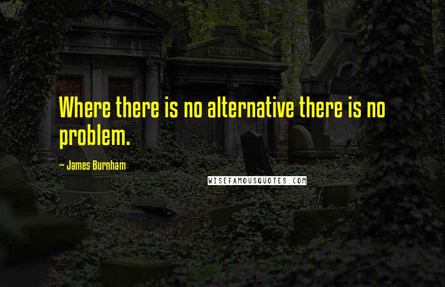 James Burnham Quotes: Where there is no alternative there is no problem.