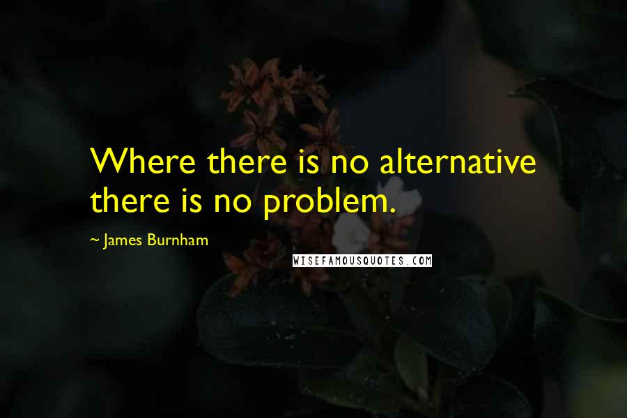 James Burnham Quotes: Where there is no alternative there is no problem.