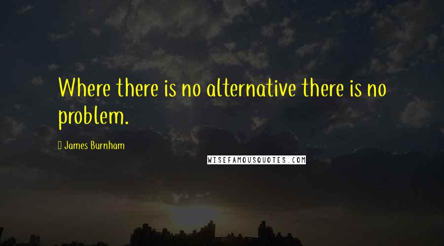 James Burnham Quotes: Where there is no alternative there is no problem.