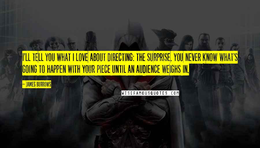 James Burrows Quotes: I'll tell you what I love about directing: the surprise. You never know what's going to happen with your piece until an audience weighs in.