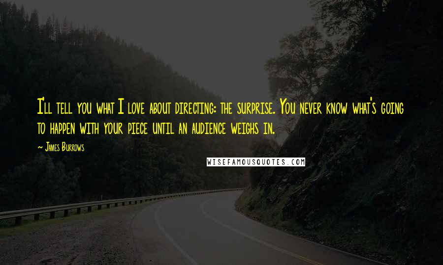 James Burrows Quotes: I'll tell you what I love about directing: the surprise. You never know what's going to happen with your piece until an audience weighs in.