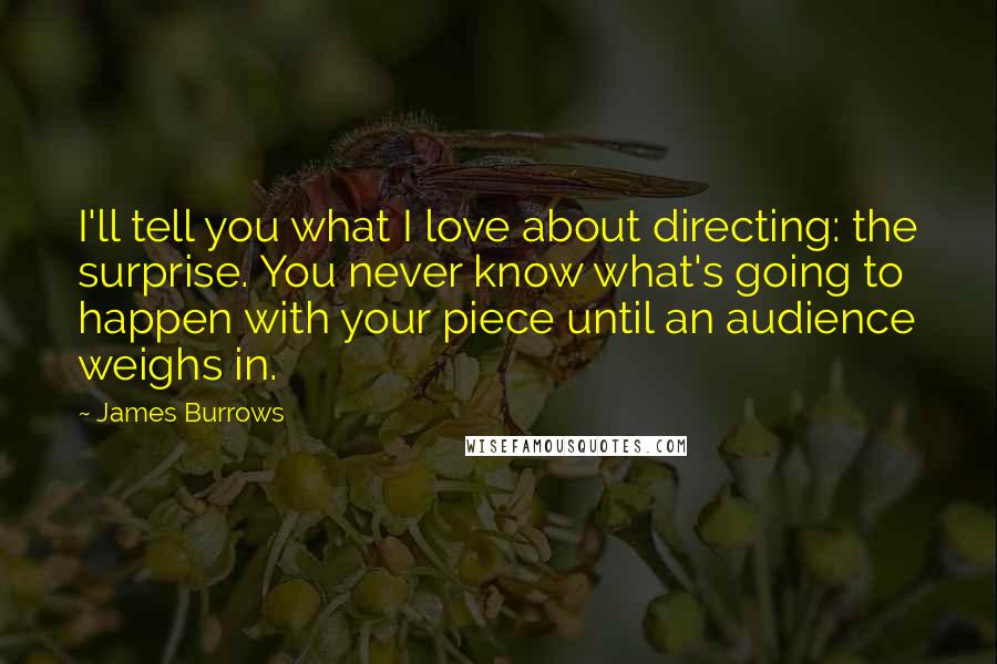 James Burrows Quotes: I'll tell you what I love about directing: the surprise. You never know what's going to happen with your piece until an audience weighs in.