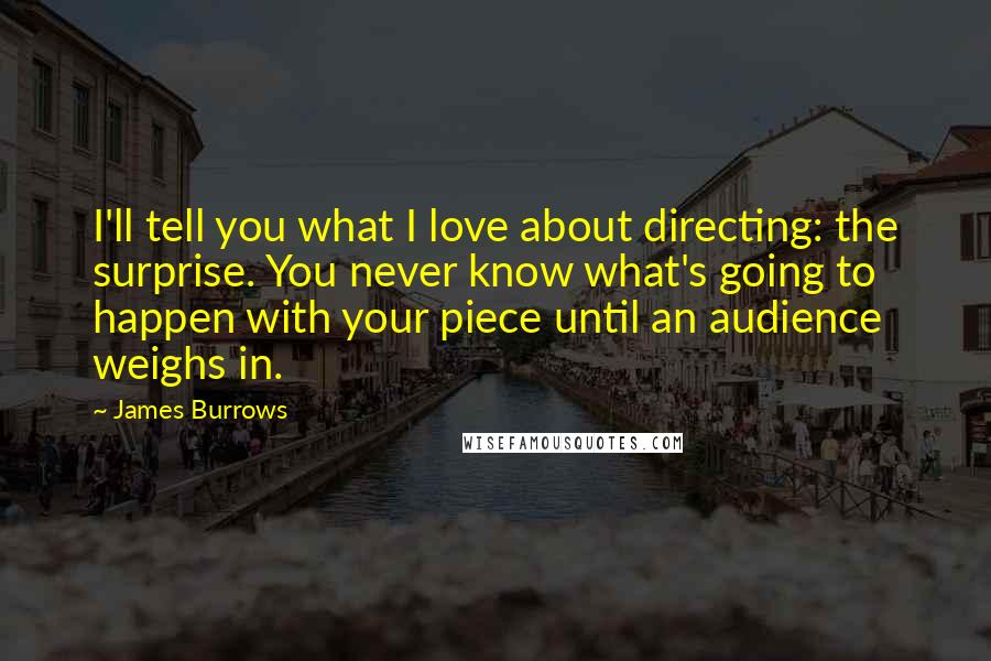 James Burrows Quotes: I'll tell you what I love about directing: the surprise. You never know what's going to happen with your piece until an audience weighs in.