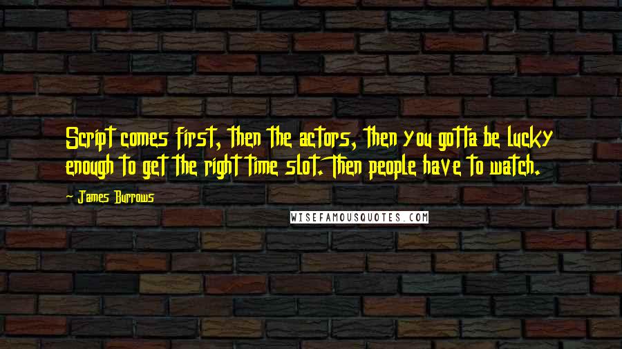 James Burrows Quotes: Script comes first, then the actors, then you gotta be lucky enough to get the right time slot. Then people have to watch.