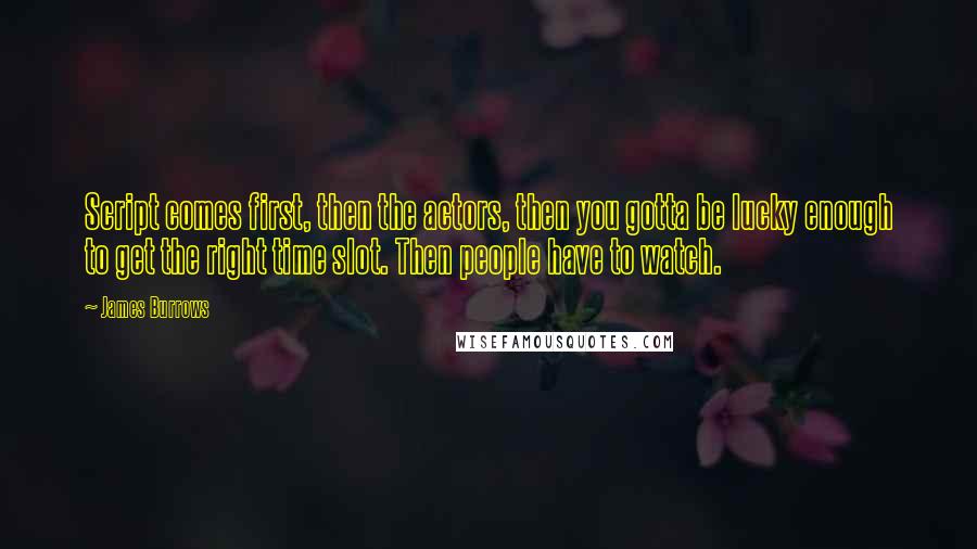 James Burrows Quotes: Script comes first, then the actors, then you gotta be lucky enough to get the right time slot. Then people have to watch.