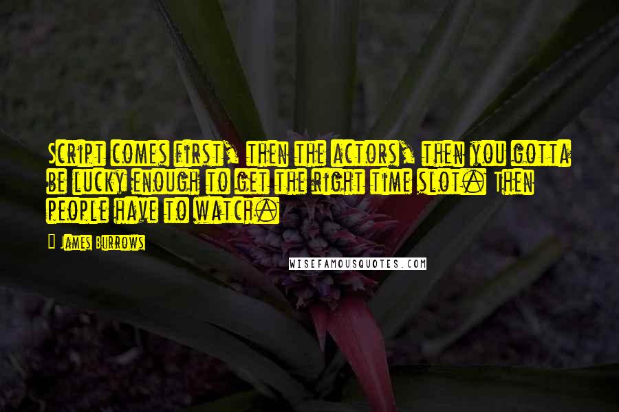 James Burrows Quotes: Script comes first, then the actors, then you gotta be lucky enough to get the right time slot. Then people have to watch.