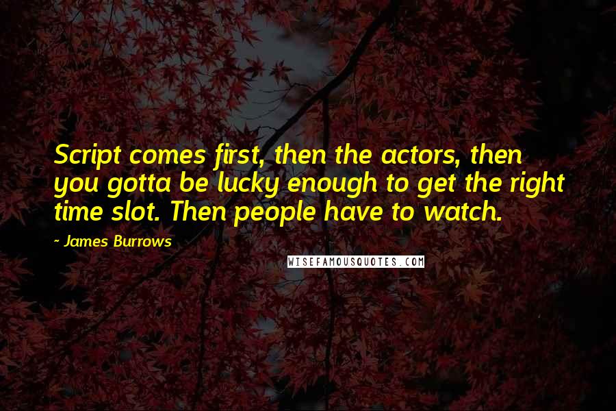 James Burrows Quotes: Script comes first, then the actors, then you gotta be lucky enough to get the right time slot. Then people have to watch.