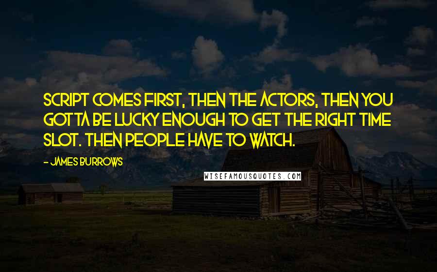 James Burrows Quotes: Script comes first, then the actors, then you gotta be lucky enough to get the right time slot. Then people have to watch.