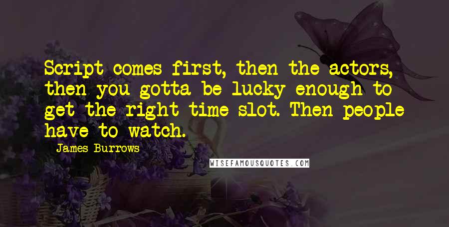 James Burrows Quotes: Script comes first, then the actors, then you gotta be lucky enough to get the right time slot. Then people have to watch.