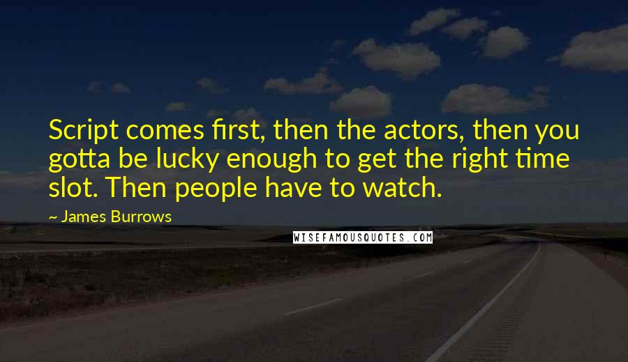 James Burrows Quotes: Script comes first, then the actors, then you gotta be lucky enough to get the right time slot. Then people have to watch.