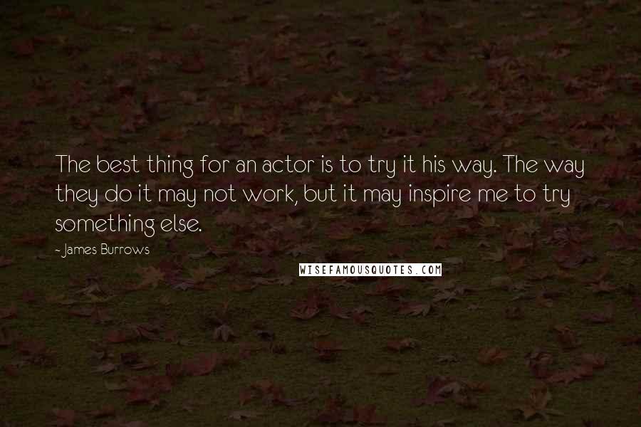 James Burrows Quotes: The best thing for an actor is to try it his way. The way they do it may not work, but it may inspire me to try something else.