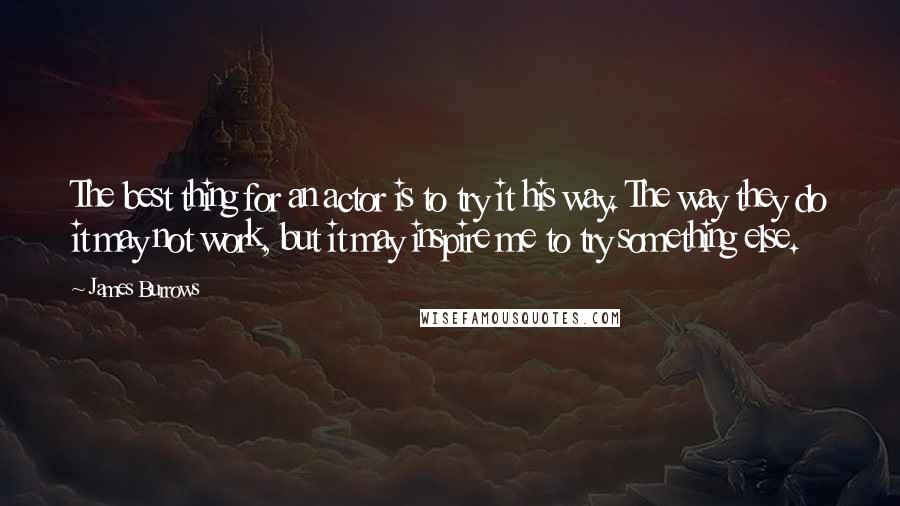 James Burrows Quotes: The best thing for an actor is to try it his way. The way they do it may not work, but it may inspire me to try something else.