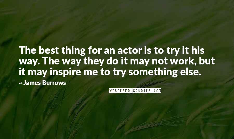 James Burrows Quotes: The best thing for an actor is to try it his way. The way they do it may not work, but it may inspire me to try something else.