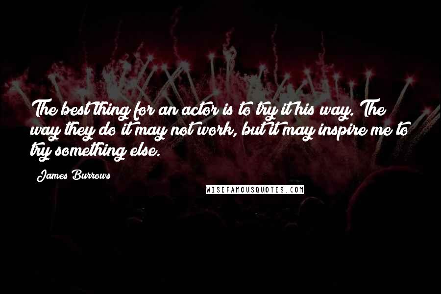 James Burrows Quotes: The best thing for an actor is to try it his way. The way they do it may not work, but it may inspire me to try something else.