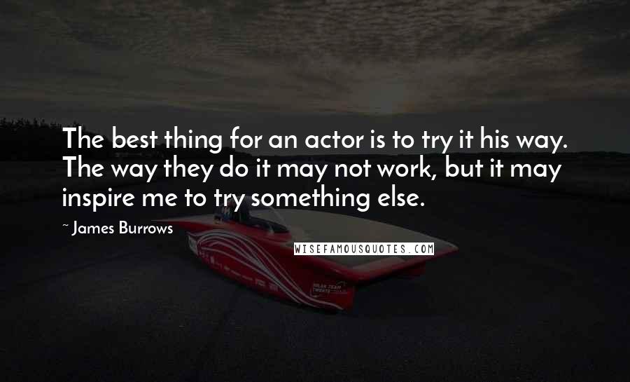 James Burrows Quotes: The best thing for an actor is to try it his way. The way they do it may not work, but it may inspire me to try something else.