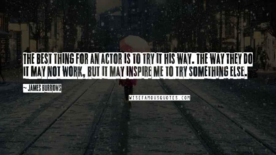 James Burrows Quotes: The best thing for an actor is to try it his way. The way they do it may not work, but it may inspire me to try something else.