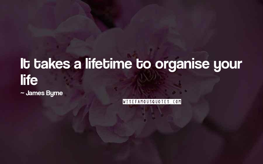 James Byrne Quotes: It takes a lifetime to organise your life