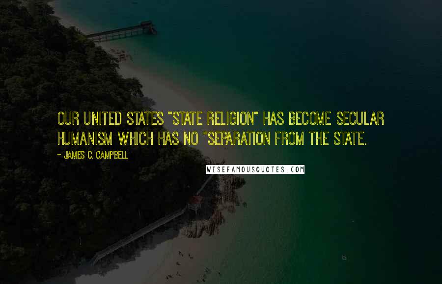 James C. Campbell Quotes: Our United States "State religion" has become Secular Humanism which has no "separation from the State.