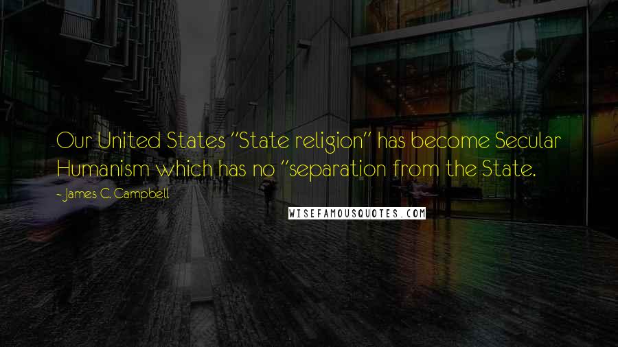 James C. Campbell Quotes: Our United States "State religion" has become Secular Humanism which has no "separation from the State.