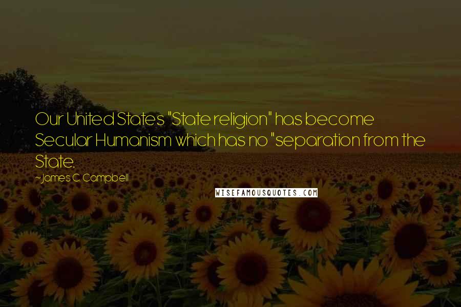 James C. Campbell Quotes: Our United States "State religion" has become Secular Humanism which has no "separation from the State.