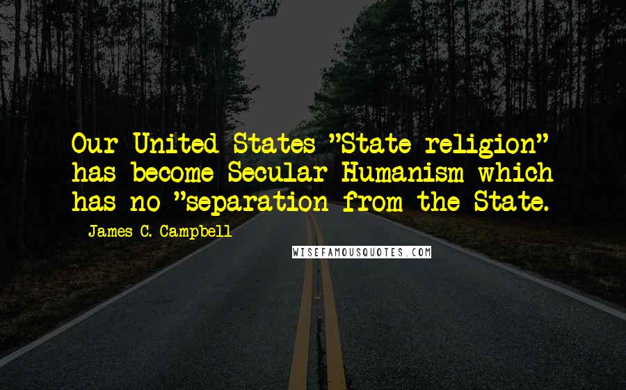 James C. Campbell Quotes: Our United States "State religion" has become Secular Humanism which has no "separation from the State.