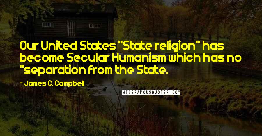 James C. Campbell Quotes: Our United States "State religion" has become Secular Humanism which has no "separation from the State.