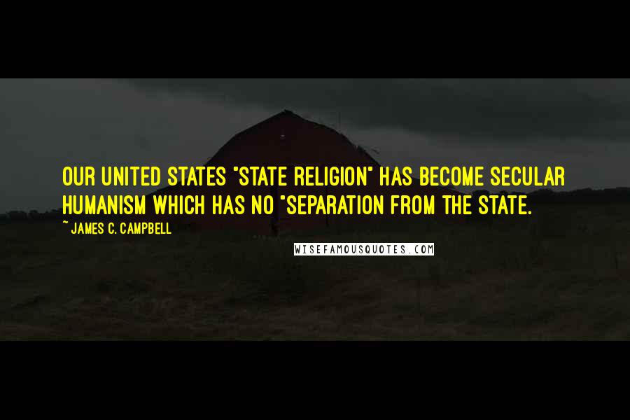 James C. Campbell Quotes: Our United States "State religion" has become Secular Humanism which has no "separation from the State.