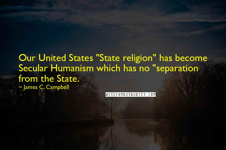 James C. Campbell Quotes: Our United States "State religion" has become Secular Humanism which has no "separation from the State.