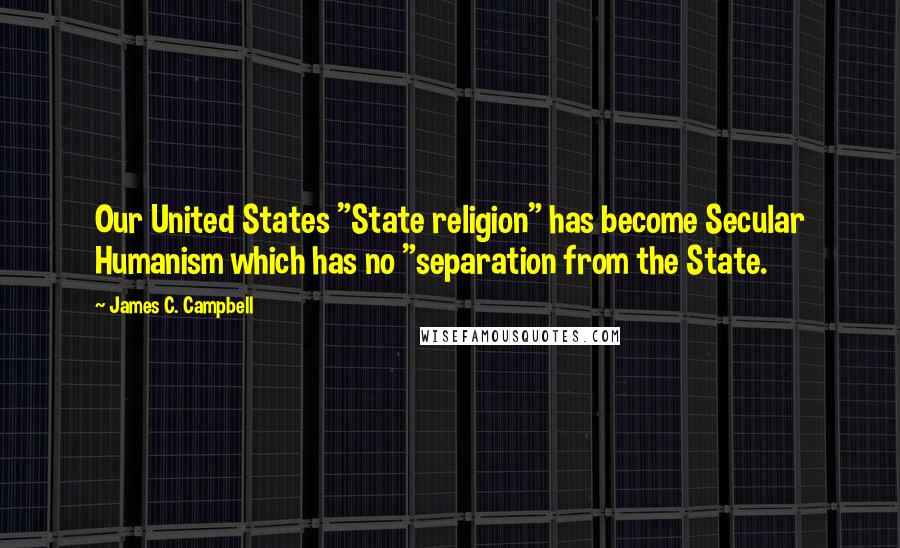 James C. Campbell Quotes: Our United States "State religion" has become Secular Humanism which has no "separation from the State.